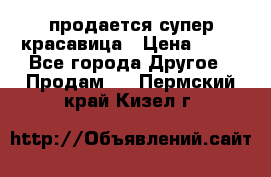 продается супер красавица › Цена ­ 50 - Все города Другое » Продам   . Пермский край,Кизел г.